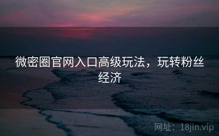 微密圈官网入口高级玩法,玩转粉丝经济