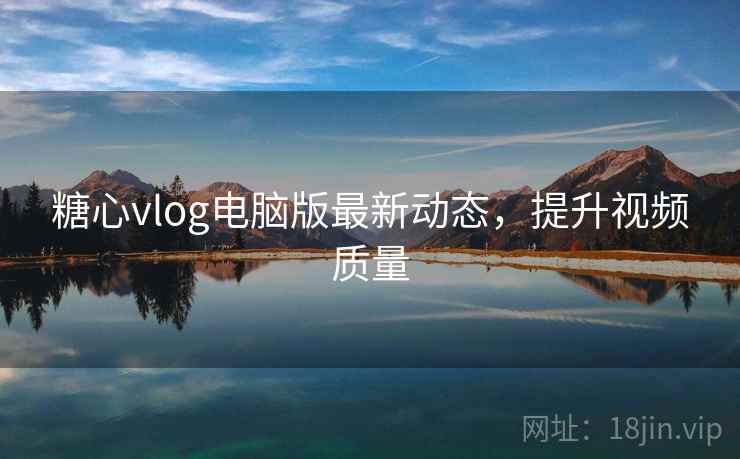 糖心vlog电脑版最新动态,提升视频质量