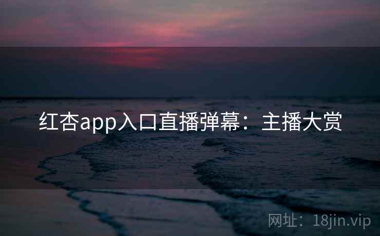 红杏app入口直播弹幕：主播大赏