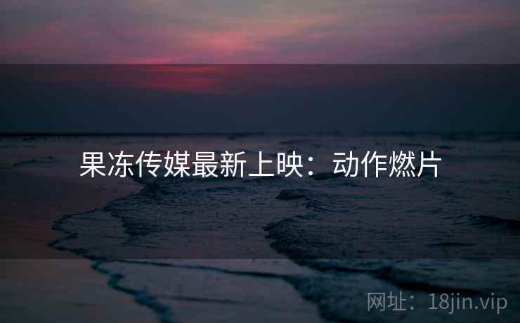 果冻传媒最新上映:动作燃片