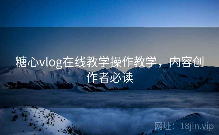 糖心vlog在线教学操作教学,内容创作者必读