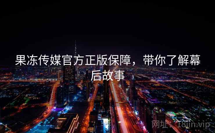 果冻传媒官方正版保障，带你了解幕后故事