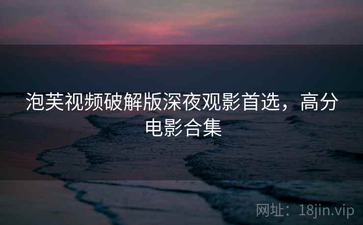 泡芙视频破解版深夜观影首选，高分电影合集