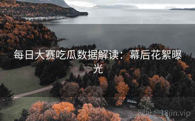 每日大赛吃瓜数据解读:幕后花絮曝光