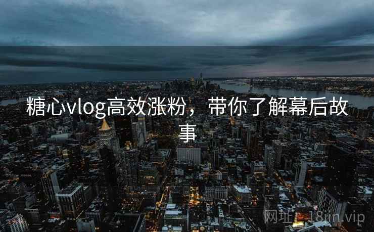 糖心vlog高效涨粉,带你了解幕后故事