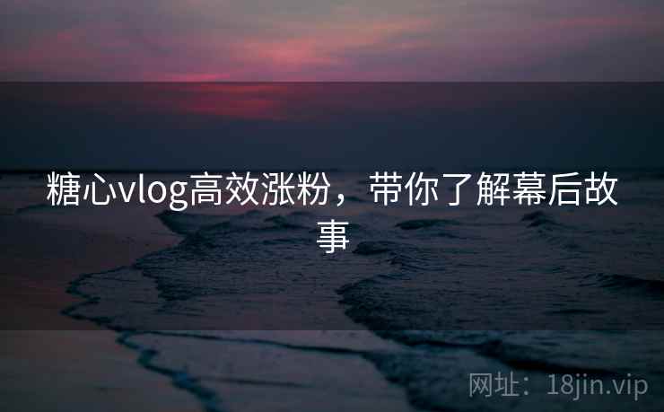 糖心vlog高效涨粉,带你了解幕后故事