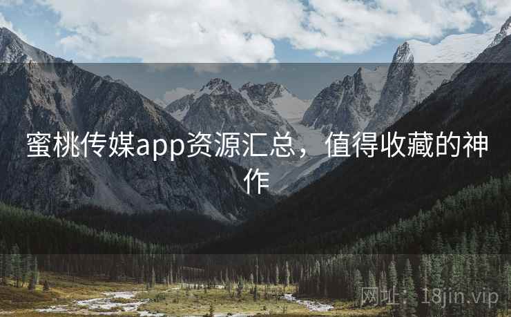 蜜桃传媒app资源汇总，值得收藏的神作