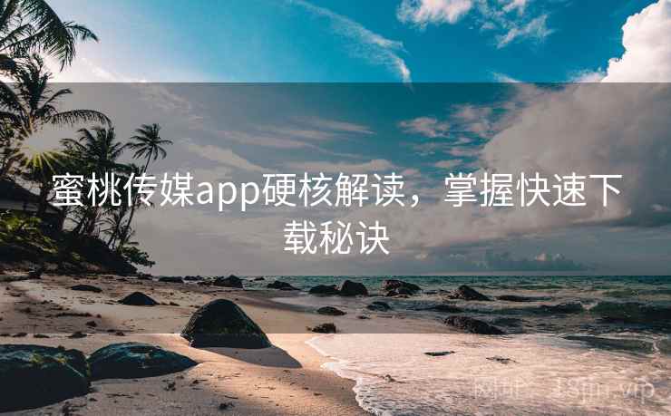 蜜桃传媒app硬核解读，掌握快速下载秘诀