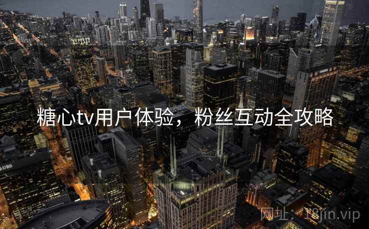 糖心tv用户体验，粉丝互动全攻略