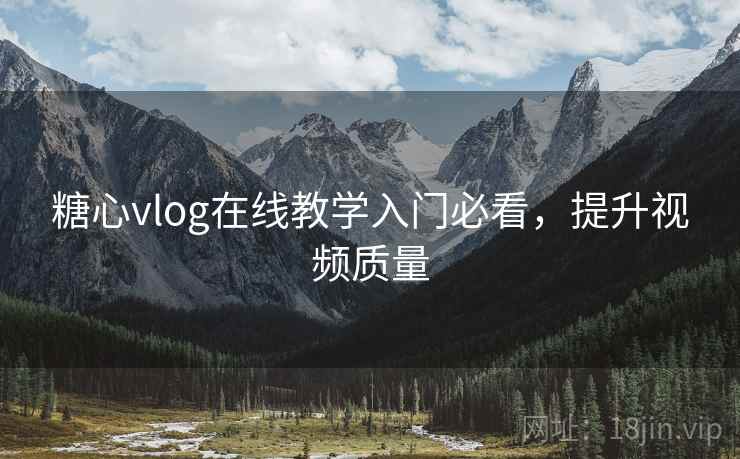 糖心vlog在线教学入门必看,提升视频质量