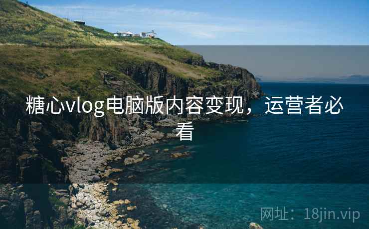 糖心vlog电脑版内容变现,运营者必看