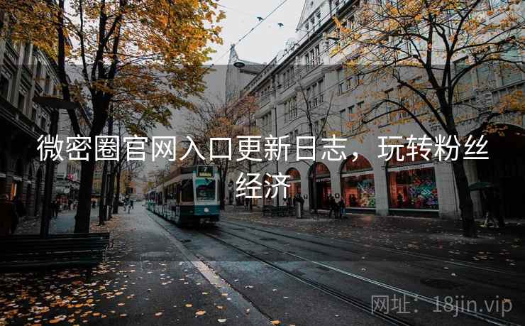 微密圈官网入口更新日志，玩转粉丝经济