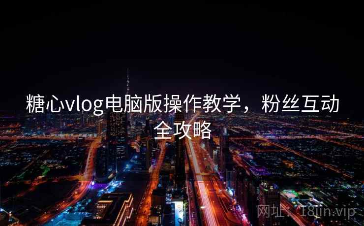 糖心vlog电脑版操作教学,粉丝互动全攻略