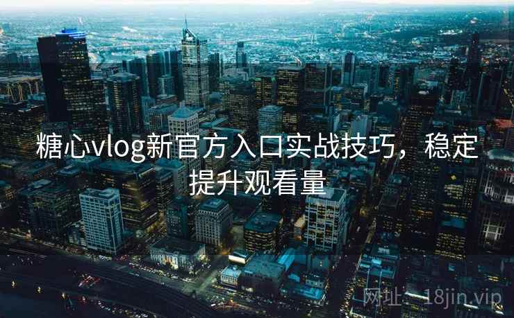 糖心vlog新官方入口实战技巧,稳定提升观看量