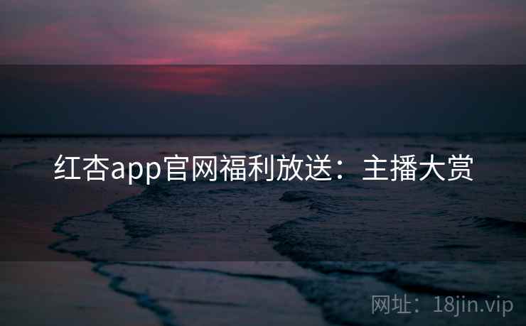 红杏app官网福利放送：主播大赏