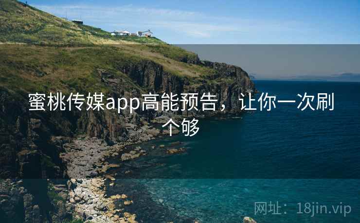 蜜桃传媒app高能预告,让你一次刷个够