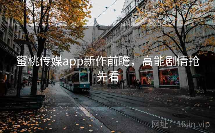 蜜桃传媒app新作前瞻,高能剧情抢先看