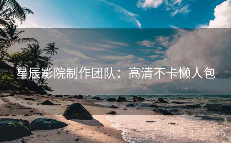 星辰影院制作团队：高清不卡懒人包
