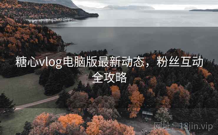 糖心vlog电脑版最新动态,粉丝互动全攻略