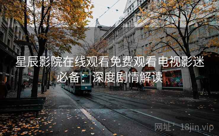 星辰影院在线观看免费观看电视影迷必备:深度剧情解读