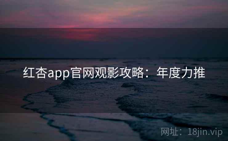 红杏app官网观影攻略:年度力推