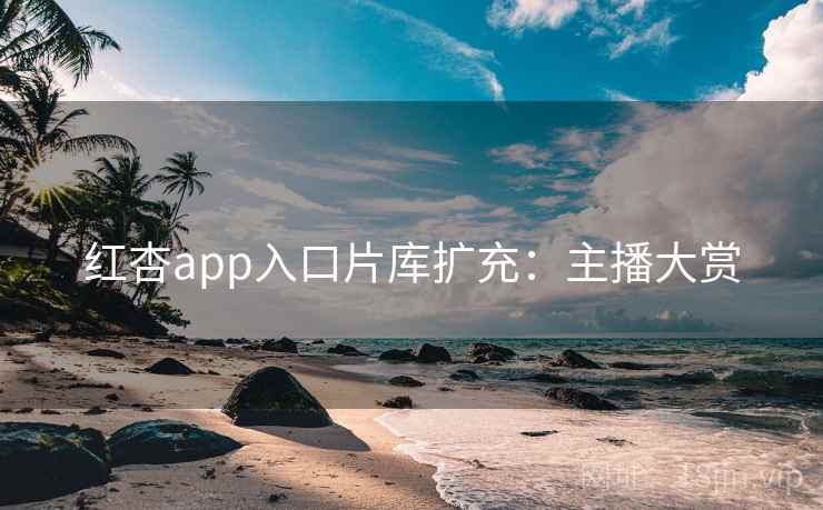 红杏app入口片库扩充：主播大赏