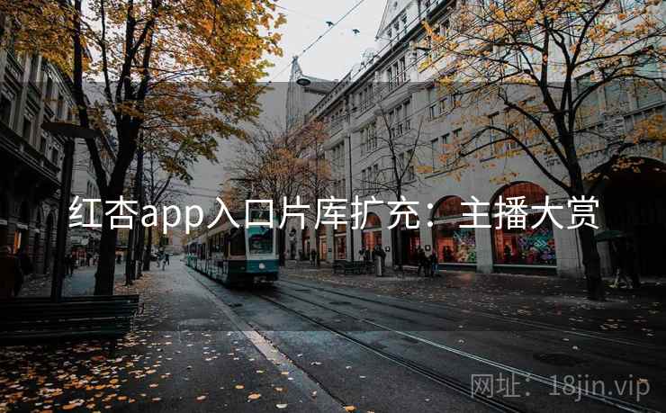 红杏app入口片库扩充：主播大赏