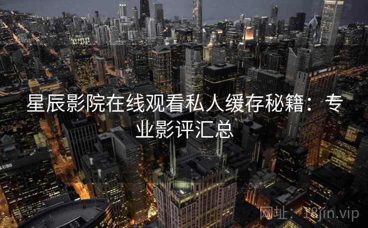 星辰影院在线观看私人缓存秘籍：专业影评汇总